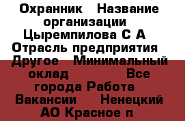 Охранник › Название организации ­ Цыремпилова С.А › Отрасль предприятия ­ Другое › Минимальный оклад ­ 12 000 - Все города Работа » Вакансии   . Ненецкий АО,Красное п.